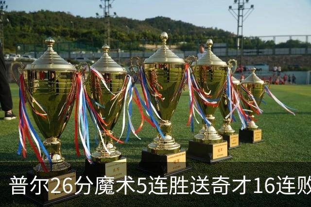 普尔26分魔术5连胜送奇才16连败 老鹰力克骑士